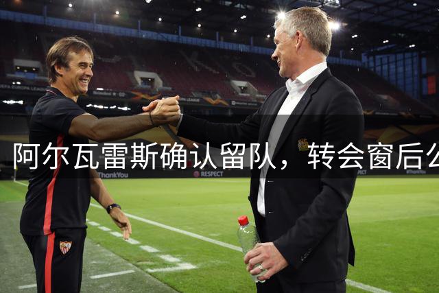 阿尔瓦雷斯确认留队，转会窗后公开表态